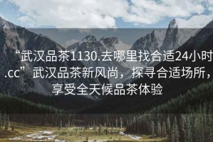 “武漢品茶1130.去哪里找合適24小時.cc”武漢品茶新風尚，探尋合適場所，享受全天候品茶體驗