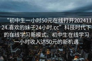 “初中生一小時(shí)50元在線打開20241124.喜歡的妹子24小時(shí).cc”科技時(shí)代下的在線學(xué)習(xí)新模式，初中生在線學(xué)習(xí)一小時(shí)收入達(dá)50元的新機(jī)遇
