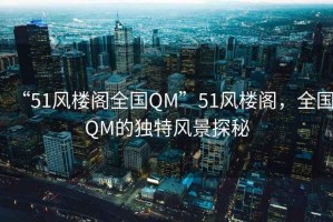 “51風(fēng)樓閣全國(guó)QM”51風(fēng)樓閣，全國(guó)QM的獨(dú)特風(fēng)景探秘