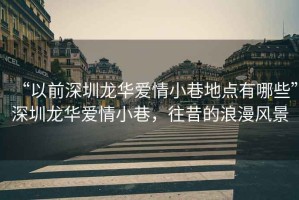 “以前深圳龍華愛情小巷地點有哪些”深圳龍華愛情小巷，往昔的浪漫風景