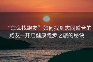 “怎么找跑友”如何找到志同道合的跑友—開啟健康跑步之旅的秘訣