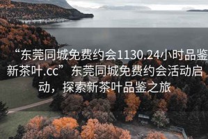 “東莞同城免費約會1130.24小時品鑒新茶葉.cc”東莞同城免費約會活動啟動，探索新茶葉品鑒之旅