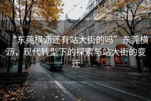 “東莞橫瀝還有站大街的嗎”東莞橫瀝，現代轉型下的探索與站大街的變遷