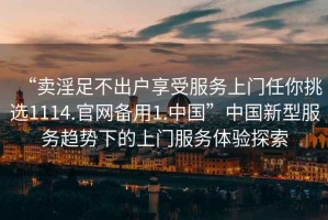 “賣淫足不出戶享受服務(wù)上門任你挑選1114.官網(wǎng)備用1.中國”中國新型服務(wù)趨勢下的上門服務(wù)體驗探索