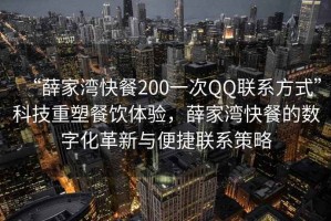“薛家灣快餐200一次QQ聯(lián)系方式”科技重塑餐飲體驗，薛家灣快餐的數(shù)字化革新與便捷聯(lián)系策略