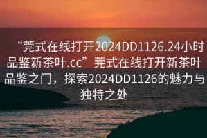 “莞式在線打開2024DD1126.24小時品鑒新茶葉.cc”莞式在線打開新茶葉品鑒之門，探索2024DD1126的魅力與獨特之處
