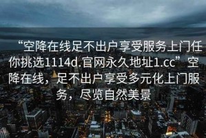 “空降在線足不出戶享受服務上門任你挑選1114d.官網永久地址1.cc”空降在線，足不出戶享受多元化上門服務，盡覽自然美景