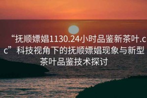 “撫順嫖娼1130.24小時(shí)品鑒新茶葉.cc”科技視角下的撫順嫖娼現(xiàn)象與新型茶葉品鑒技術(shù)探討