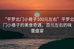 “平羅北門小巷子100元左右”平羅北門小巷子的美食奇遇，百元左右的味蕾盛宴