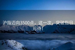 滬指邁向3500點(diǎn)，這一次，突破指日可待！