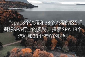“spa18個流程和38個流程的區別”揭秘SPA行業的奧秘，探索SPA 18個流程和38個流程的區別