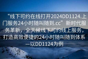 “線下可約在線打開2024DD1124.上門服務24小時隨叫隨到.cc”新時代服務革新，全天候線下可約線上服務，打造高效便捷的24小時隨叫隨到體系—以DD1124為例