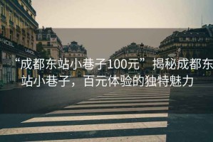 “成都東站小巷子100元”揭秘成都東站小巷子，百元體驗(yàn)的獨(dú)特魅力