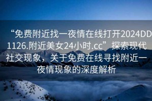 “免費(fèi)附近找一夜情在線打開2024DD1126.附近美女24小時(shí).cc”探索現(xiàn)代社交現(xiàn)象，關(guān)于免費(fèi)在線尋找附近一夜情現(xiàn)象的深度解析