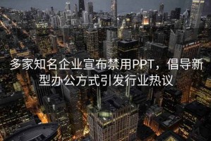 多家知名企業(yè)宣布禁用PPT，倡導(dǎo)新型辦公方式引發(fā)行業(yè)熱議