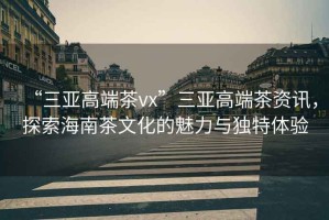 “三亞高端茶vx”三亞高端茶資訊，探索海南茶文化的魅力與獨(dú)特體驗(yàn)