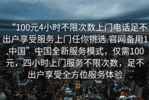 “100元4小時不限次數上門電話足不出戶享受服務上門任你挑選.官網備用1.中國”中國全新服務模式，僅需100元，四小時上門服務不限次數，足不出戶享受全方位服務體驗