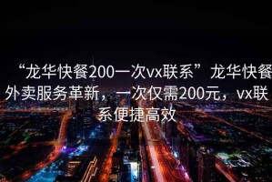 “龍華快餐200一次vx聯系”龍華快餐外賣服務革新，一次僅需200元，vx聯系便捷高效