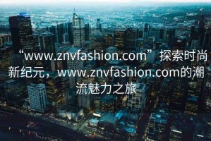 “www.znvfashion.com”探索時尚新紀元，www.znvfashion.com的潮流魅力之旅