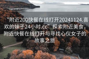 “附近200快餐在線打開20241124.喜歡的妹子24小時.cc”探索附近美食，附近快餐在線打開與尋找心儀女子的故事之旅