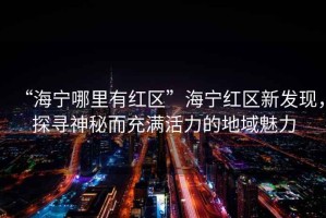 “海寧哪里有紅區”海寧紅區新發現，探尋神秘而充滿活力的地域魅力