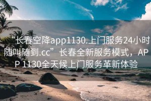 “長春空降app1130.上門服務24小時隨叫隨到.cc”長春全新服務模式，APP 1130全天候上門服務革新體驗