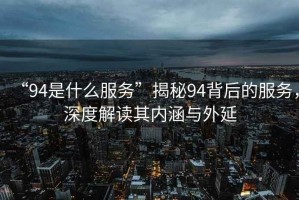 “94是什么服務”揭秘94背后的服務，深度解讀其內涵與外延
