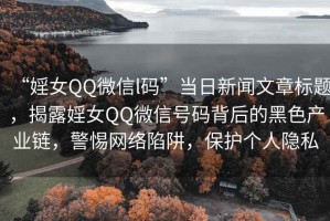 “婬女QQ微信l碼”當日新聞文章標題，揭露婬女QQ微信號碼背后的黑色產業鏈，警惕網絡陷阱，保護個人隱私