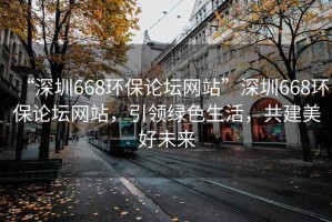 “深圳668環保論壇網站”深圳668環保論壇網站，引領綠色生活，共建美好未來