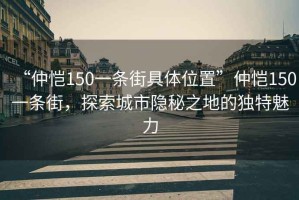 “仲愷150一條街具體位置”仲愷150一條街，探索城市隱秘之地的獨特魅力