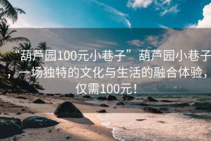 “葫蘆園100元小巷子”葫蘆園小巷子，一場(chǎng)獨(dú)特的文化與生活的融合體驗(yàn)，僅需100元！