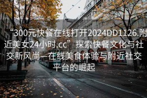 “300元快餐在線打開2024DD1126.附近美女24小時(shí).cc”探索快餐文化與社交新風(fēng)尚—在線美食體驗(yàn)與附近社交平臺(tái)的崛起