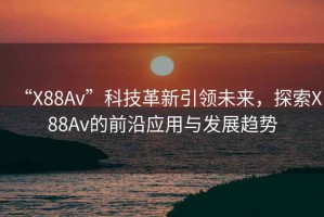 “X88Av”科技革新引領未來，探索X88Av的前沿應用與發展趨勢