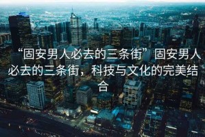 “固安男人必去的三條街”固安男人必去的三條街，科技與文化的完美結合