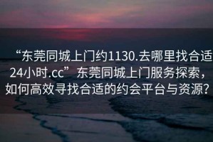 “東莞同城上門約1130.去哪里找合適24小時.cc”東莞同城上門服務(wù)探索，如何高效尋找合適的約會平臺與資源？