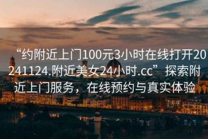 “約附近上門100元3小時在線打開20241124.附近美女24小時.cc”探索附近上門服務(wù)，在線預(yù)約與真實體驗