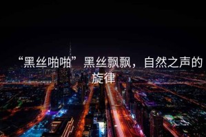 “黑絲啪啪”黑絲飄飄，自然之聲的旋律