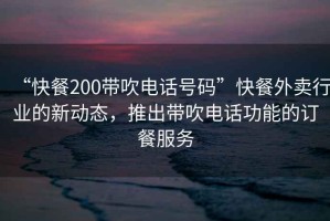 “快餐200帶吹電話(huà)號(hào)碼”快餐外賣(mài)行業(yè)的新動(dòng)態(tài)，推出帶吹電話(huà)功能的訂餐服務(wù)