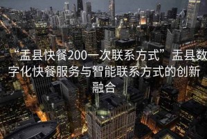 “盂縣快餐200一次聯系方式”盂縣數字化快餐服務與智能聯系方式的創新融合