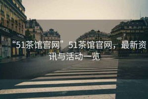 “51茶館官網”51茶館官網，最新資訊與活動一覽
