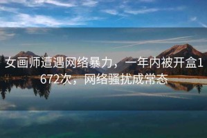 女畫師遭遇網絡暴力，一年內被開盒1672次，網絡騷擾成常態