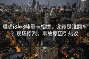 理想i8與8噸重卡相撞，究竟是誰翻車？現(xiàn)場慘烈，事故原因引熱議
