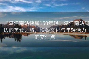 “湛江南站快餐150年輕”湛江南站周邊的美食之旅，快餐文化與年輕活力的交匯點