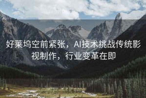 好萊塢空前緊張，AI技術挑戰(zhàn)傳統(tǒng)影視制作，行業(yè)變革在即