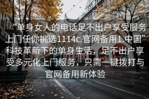 “單身女人的電話足不出戶享受服務(wù)上門任你挑選1114c.官網(wǎng)備用1.中國”科技革新下的單身生活，足不出戶享受多元化上門服務(wù)，只需一鍵撥打與官網(wǎng)備用新體驗