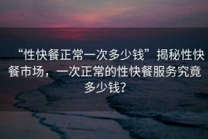 “性快餐正常一次多少錢”揭秘性快餐市場，一次正常的性快餐服務究竟多少錢？