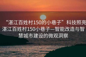 “湛江百姓村150的小巷子”科技照亮湛江百姓村150小巷子—智能改造與智慧城市建設的微觀洞察