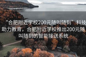 “合肥附近學(xué)校200元隨叫隨到”科技助力教育，合肥附近學(xué)校推出200元隨叫隨到的智能接送系統(tǒng)