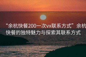 “余杭快餐200一次vx聯系方式”余杭快餐的獨特魅力與探索其聯系方式