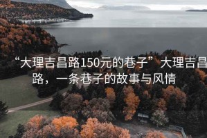 “大理吉昌路150元的巷子”大理吉昌路，一條巷子的故事與風(fēng)情
